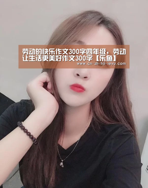 劳动的快乐作文300字四年级，劳动让生活更美好作文300字【乐鱼】(图1)