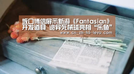 坂口博信展示新游《Fantasian》开发道具 诡异死械球亮相“乐鱼”(图3) 乐鱼体育